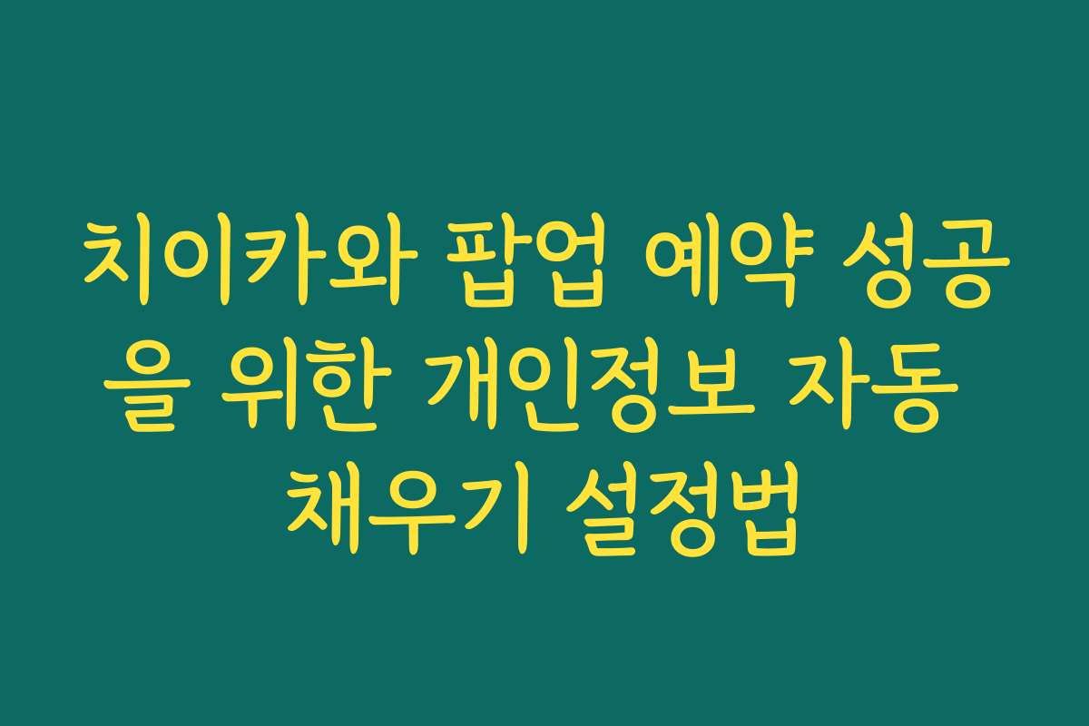 치이카와 팝업 예약 성공을 위한 개인정보 자동 채우기 설정법