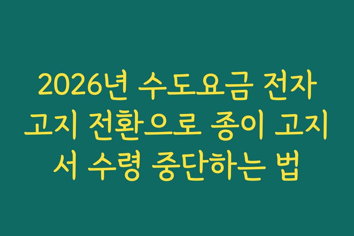 2026년 수도요금 전자고지 전환으로 종이 고지서 수령 중단하는 법 2026년 수도요금 전자고지 전환으로 종이 고지서 수령 중단하는 법