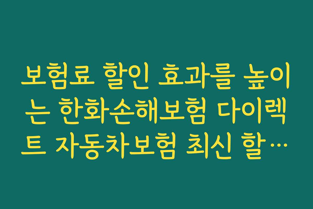 보험료 할인 효과를 높이는 한화손해보험 다이렉트 자동차보험 최신 할인 특약 활용법