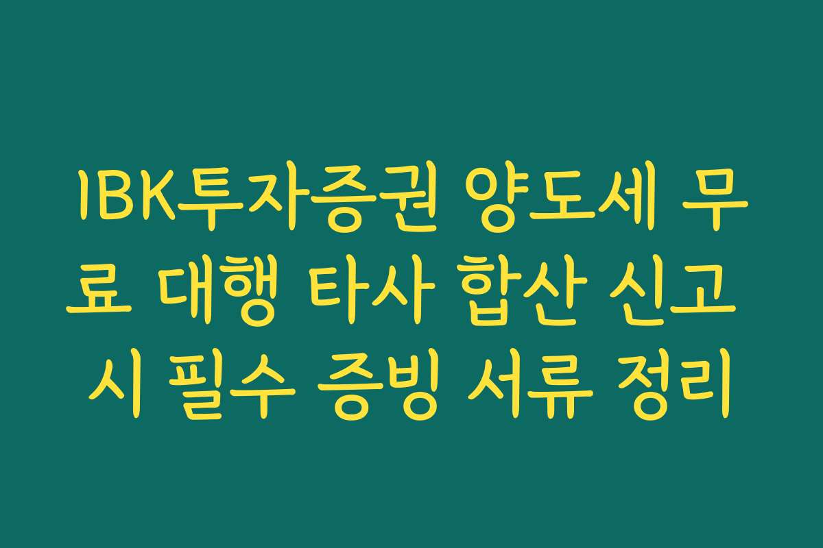 IBK투자증권 양도세 무료 대행 타사 합산 신고 시 필수 증빙 서류 정리