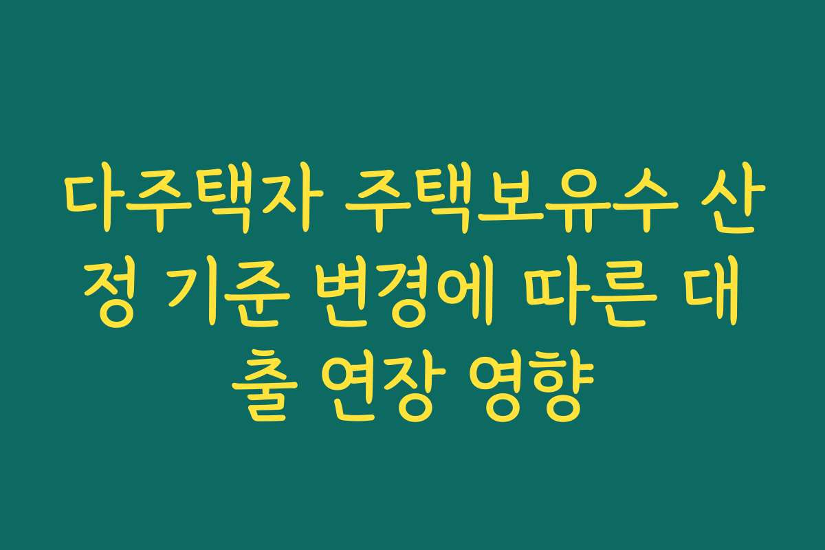 다주택자 주택보유수 산정 기준 변경에 따른 대출 연장 영향