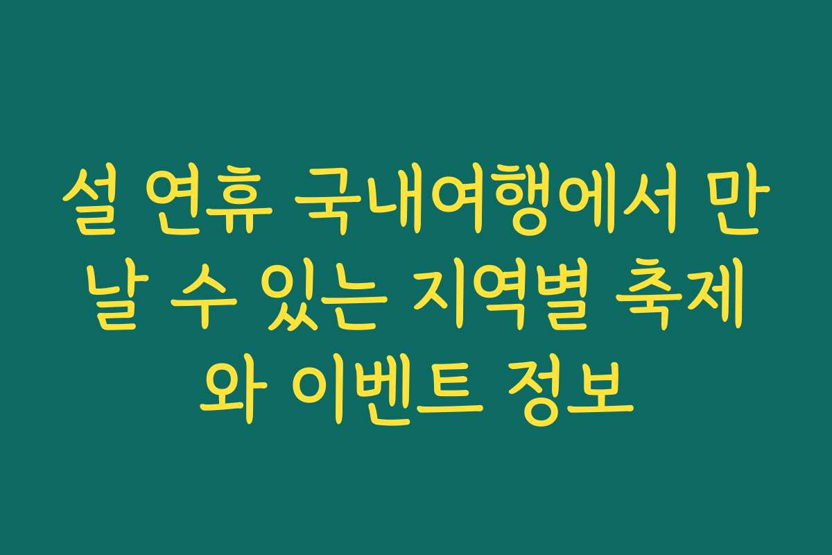 설 연휴 국내여행에서 만날 수 있는 지역별 축제와 이벤트 정보