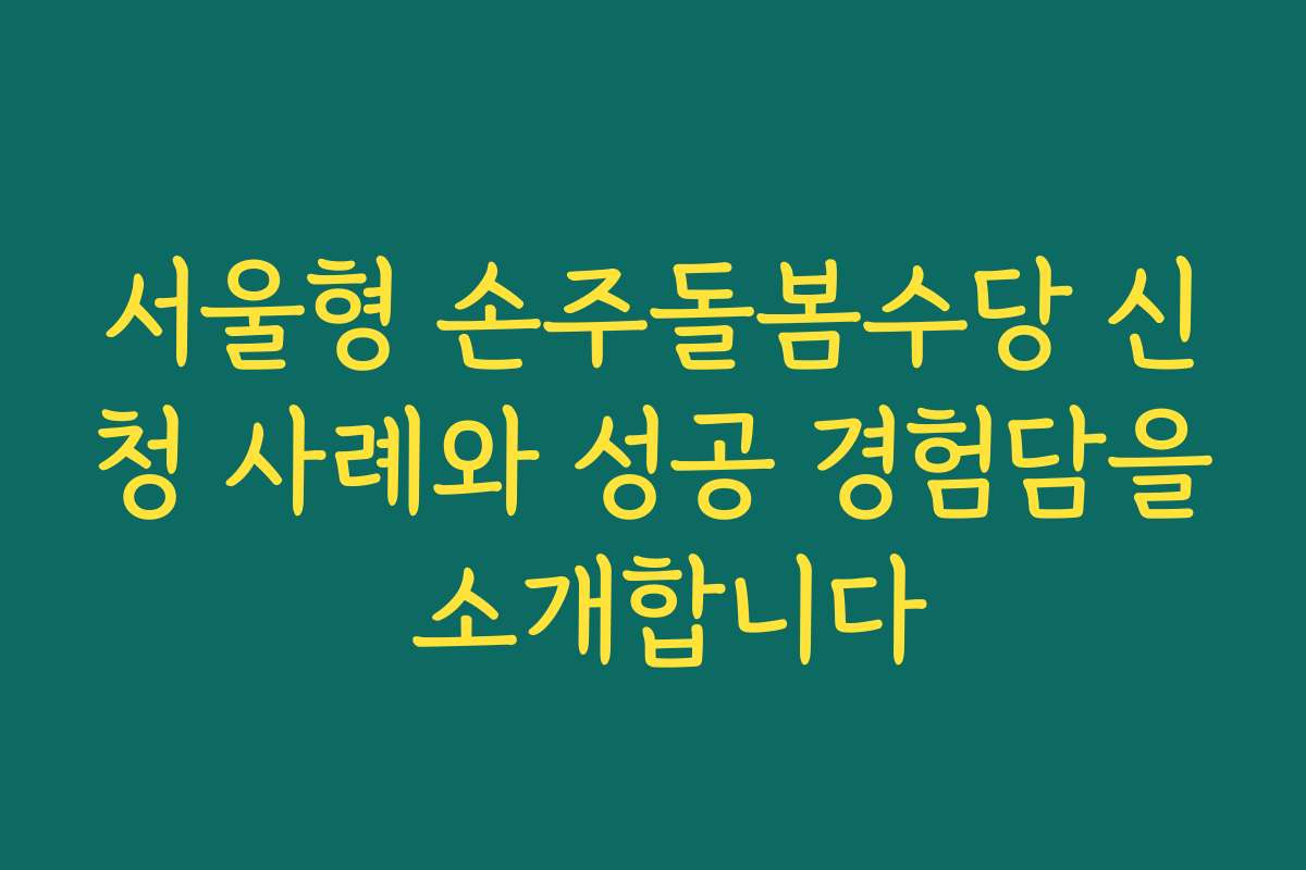 서울형 손주돌봄수당 신청 사례와 성공 경험담을 소개합니다
