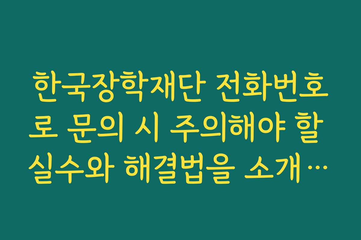 한국장학재단 전화번호로 문의 시 주의해야 할 실수와 해결법을 소개합니다