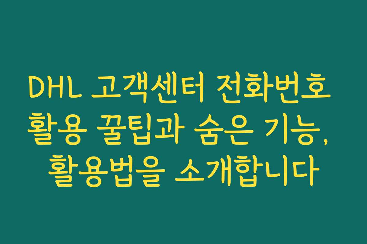 DHL 고객센터 전화번호 활용 꿀팁과 숨은 기능, 활용법을 소개합니다