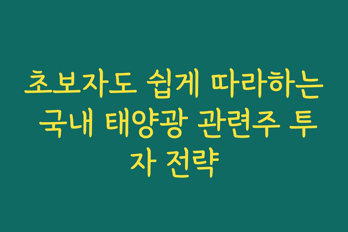 초보자도 쉽게 따라하는 국내 태양광 관련주 투자 전략