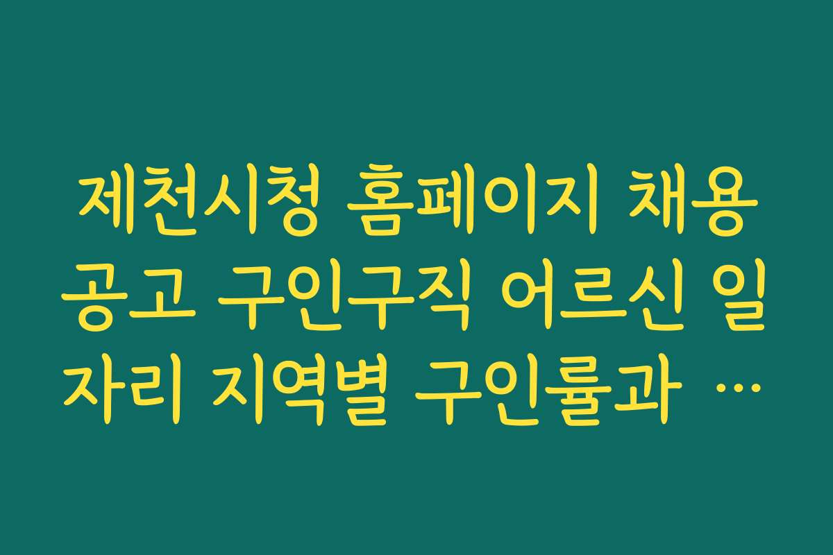 제천시청 홈페이지 채용공고 구인구직 어르신 일자리 지역별 구인률과 인기 직종 분석
