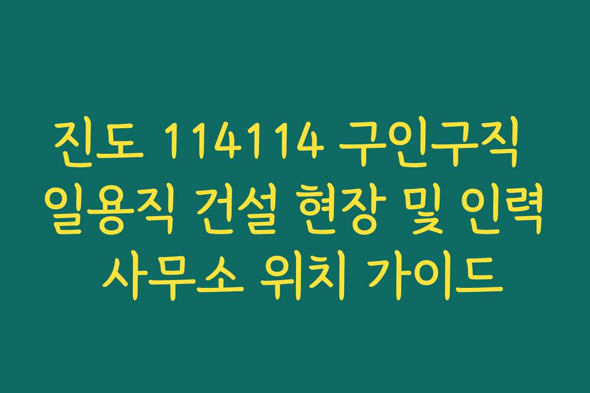 진도 114114 구인구직 일용직 건설 현장 및 인력 사무소 위치 가이드