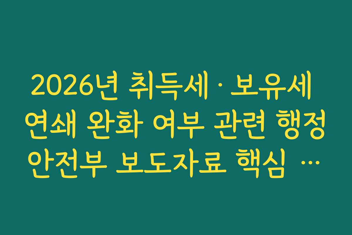 2026년 취득세·보유세 연쇄 완화 여부 관련 행정안전부 보도자료 핵심 요약