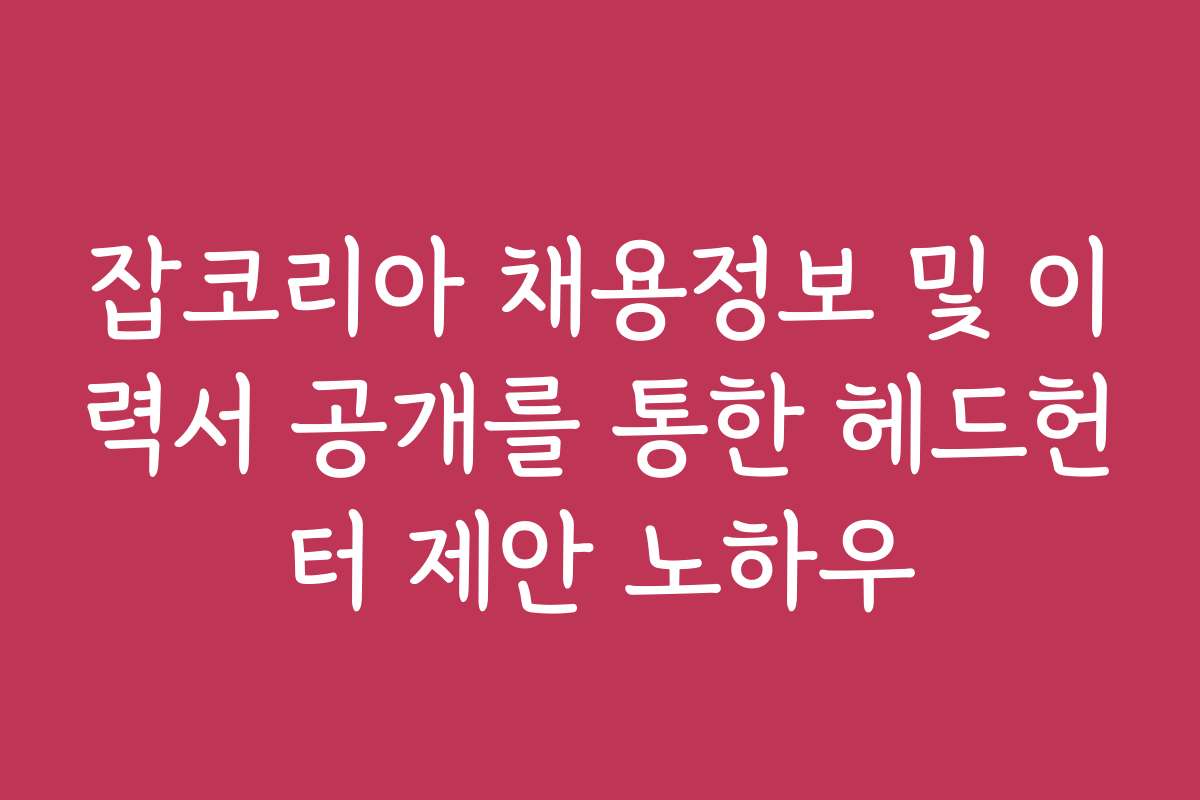 잡코리아 채용정보 및 이력서 공개를 통한 헤드헌터 제안 노하우