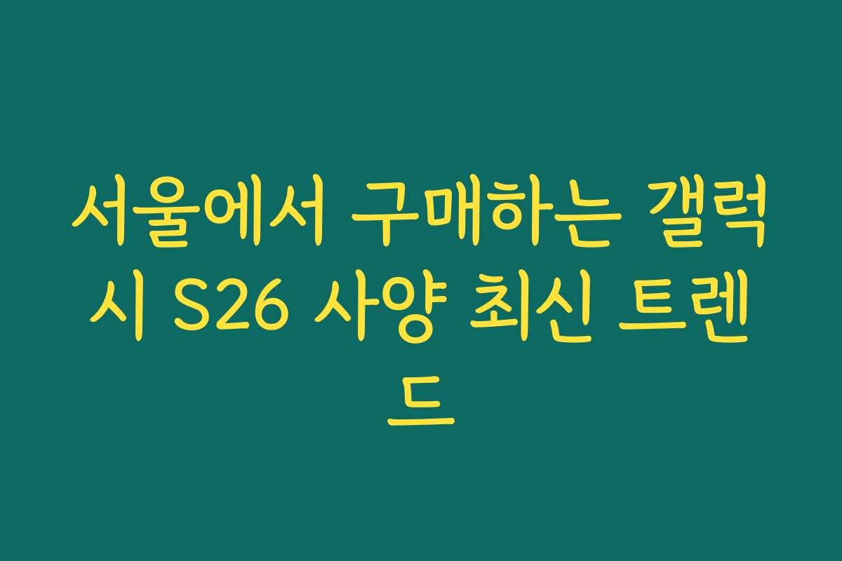서울에서 구매하는 갤럭시 S26 사양 최신 트렌드