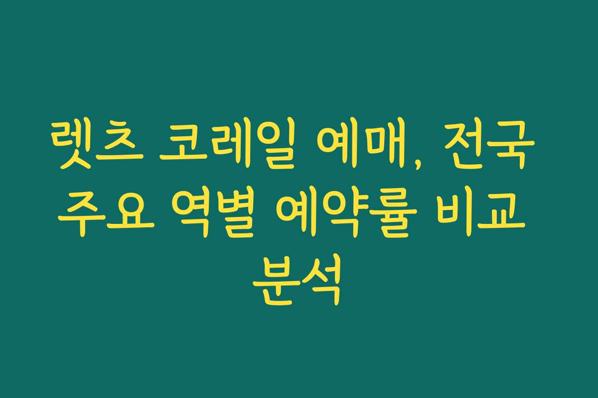 렛츠 코레일 예매, 전국 주요 역별 예약률 비교 분석