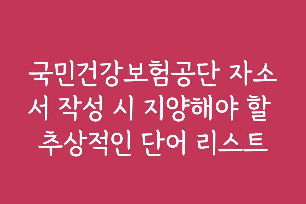 국민건강보험공단 자소서 작성 시 지양해야 할 추상적인 단어 리스트