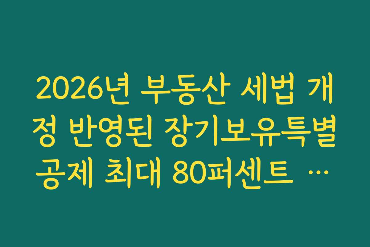 2026년 부동산 세법 개정 반영된 장기보유특별공제 최대 80퍼센트 조건
