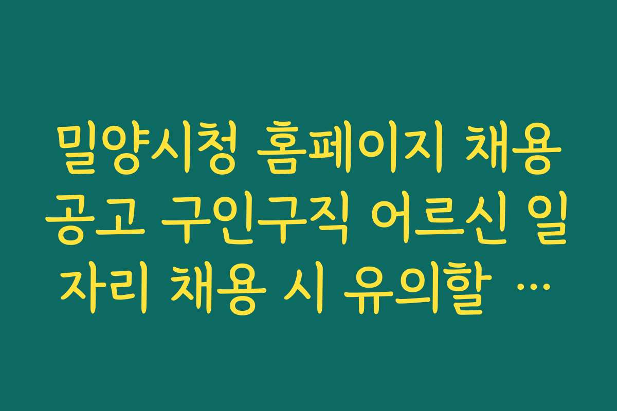 밀양시청 홈페이지 채용공고 구인구직 어르신 일자리 채용 시 유의할 점과 실수 방지 팁