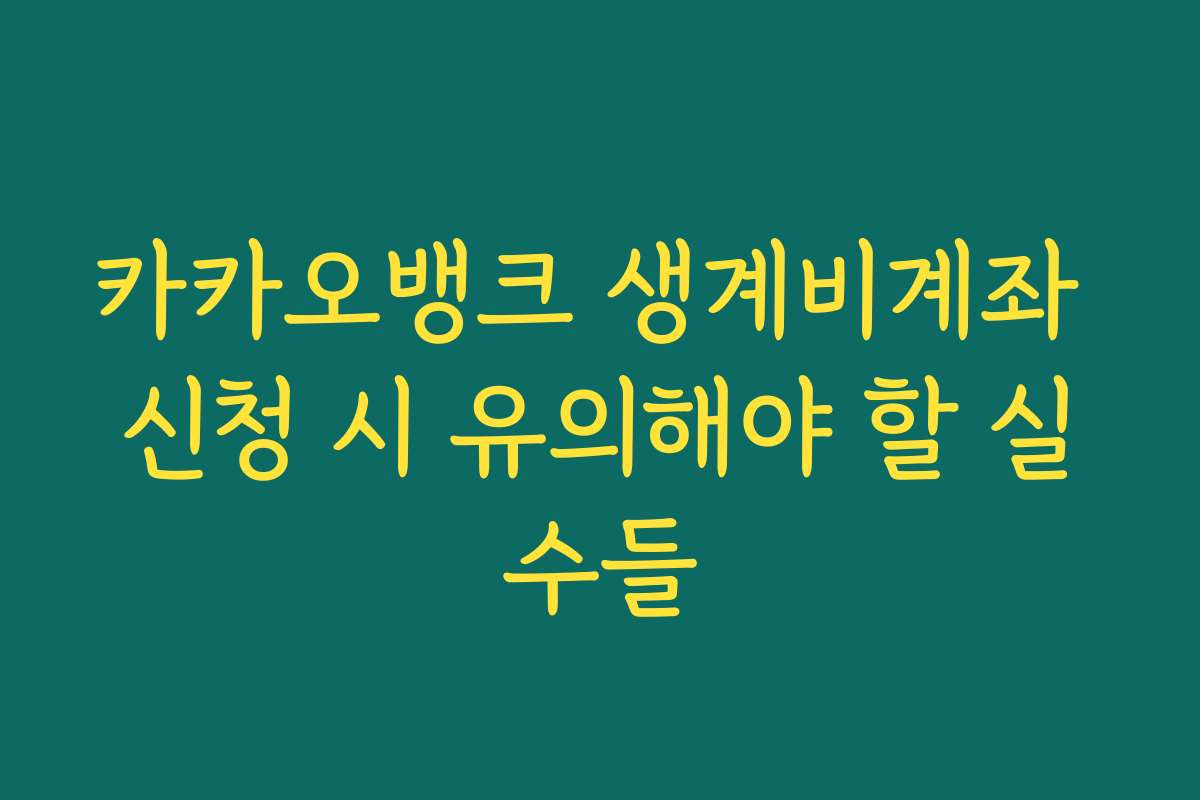 카카오뱅크 생계비계좌 신청 시 유의해야 할 실수들