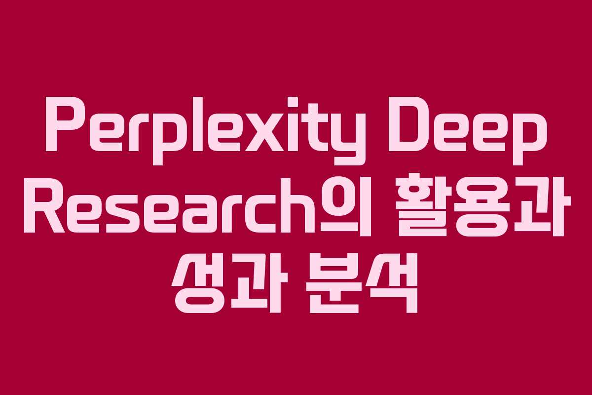 Perplexity Deep Research의 활용과 성과 분석