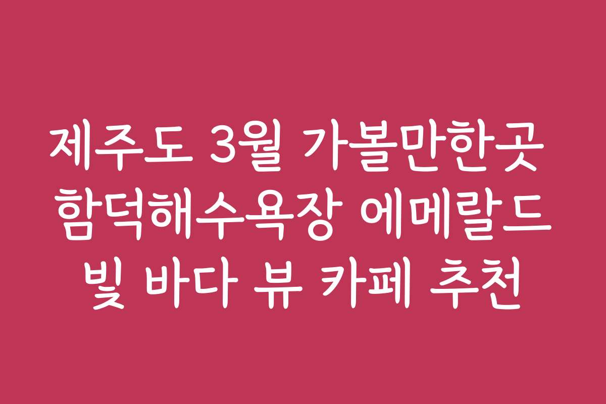 제주도 3월 가볼만한곳 함덕해수욕장 에메랄드빛 바다 뷰 카페 추천 제주도 3월 가볼만한곳 함덕해수욕장 에메랄드빛 바다 뷰 카페 추천