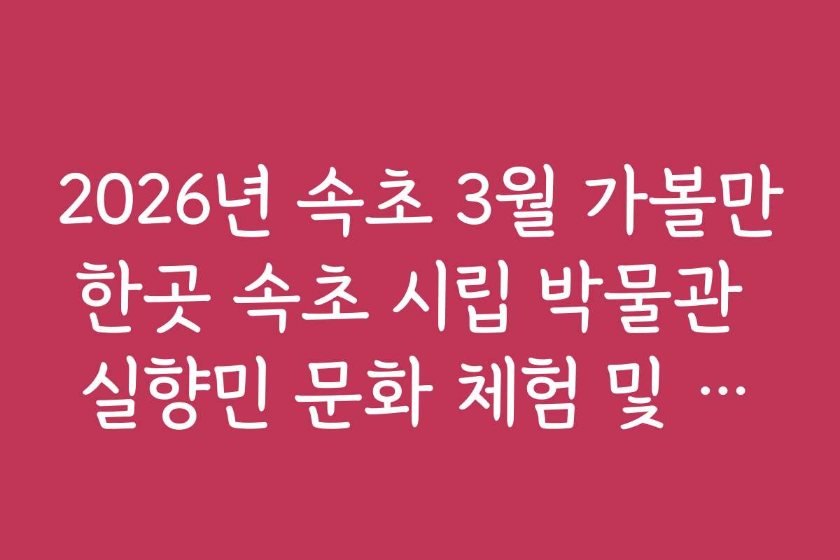 2026년 속초 3월 가볼만한곳 속초 시립 박물관 실향민 문화 체험 및 입장료 2026년 속초 3월 가볼만한곳 속초 시립 박물관 실향민 문화 체험 및 입장료