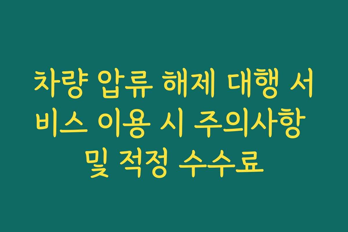 차량 압류 해제 대행 서비스 이용 시 주의사항 및 적정 수수료
