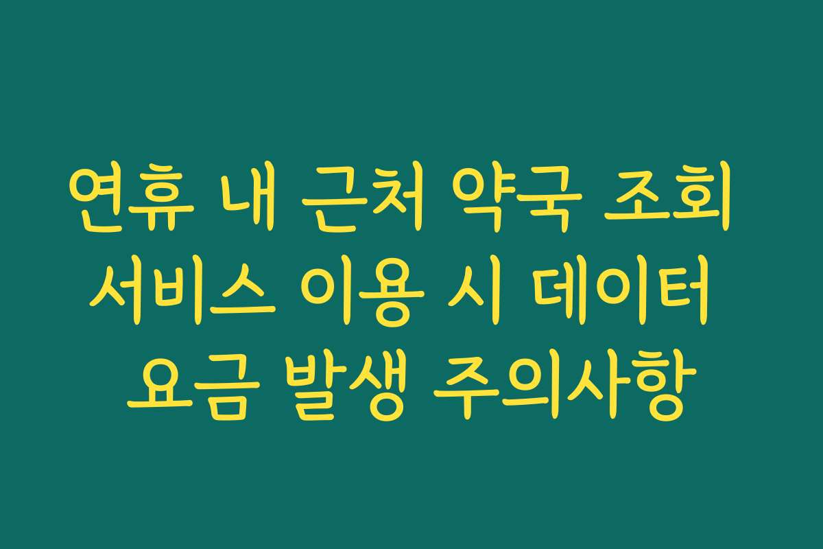 연휴 내 근처 약국 조회 서비스 이용 시 데이터 요금 발생 주의사항