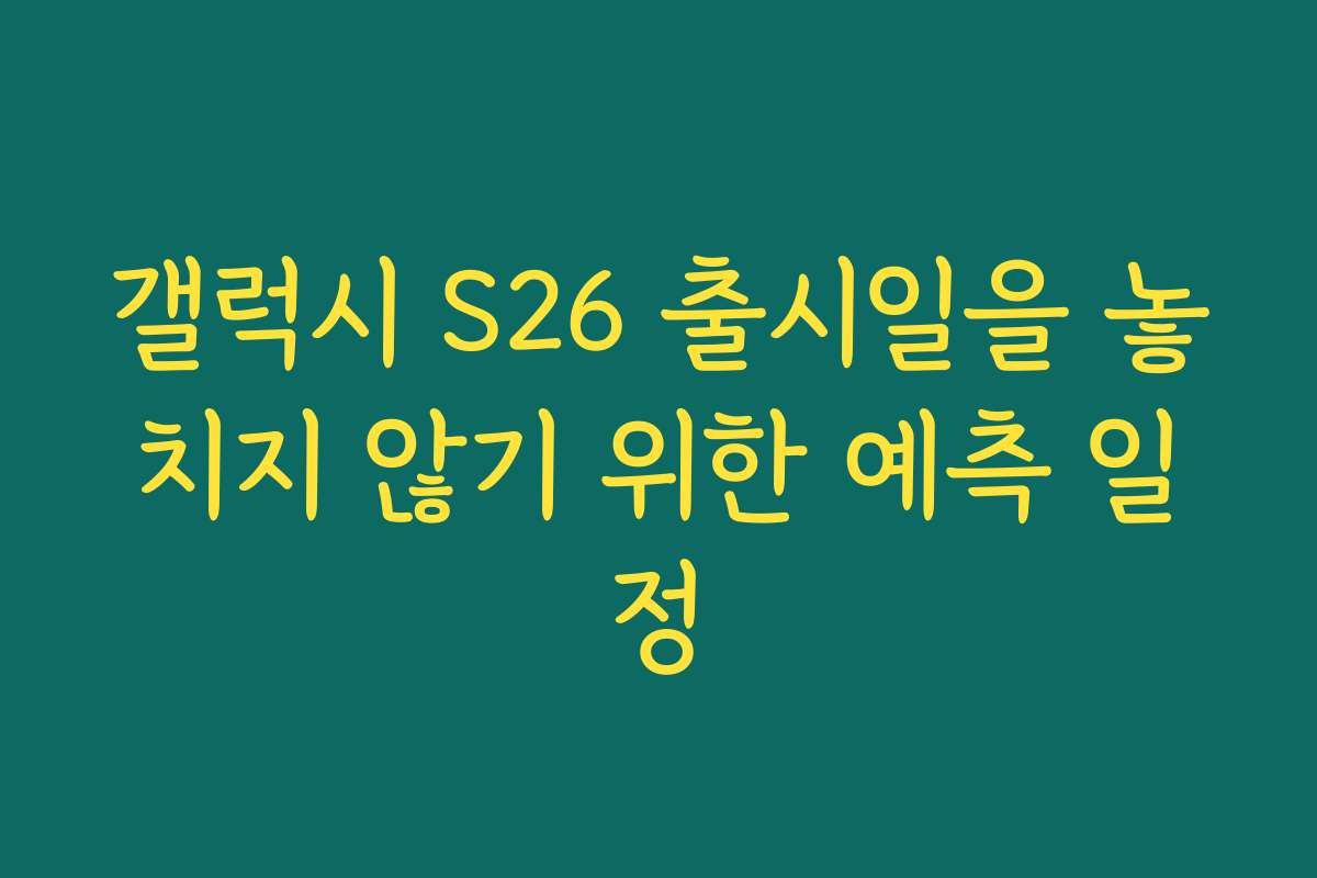 갤럭시 S26 출시일을 놓치지 않기 위한 예측 일정