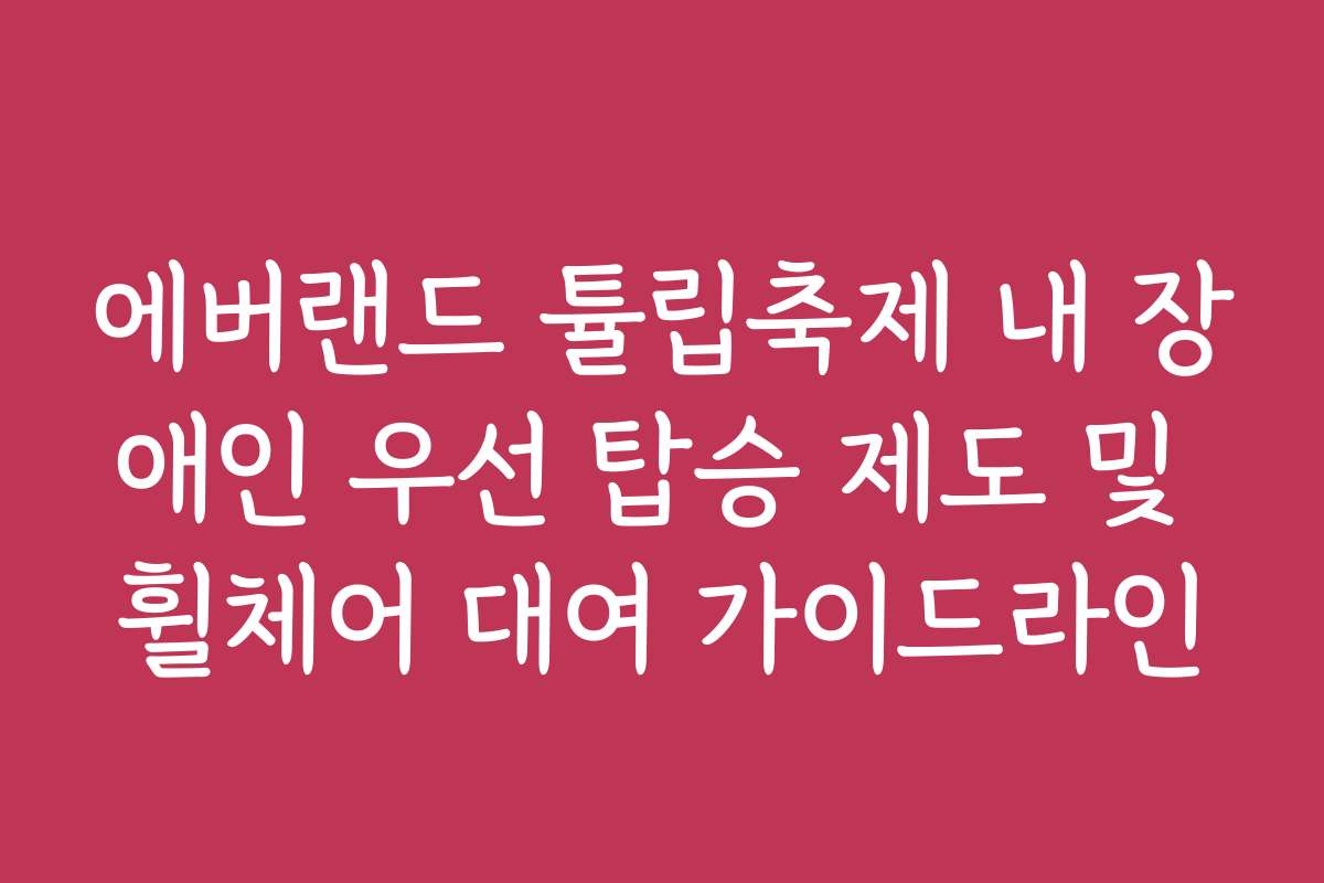 에버랜드 튤립축제 내 장애인 우선 탑승 제도 및 휠체어 대여 가이드라인