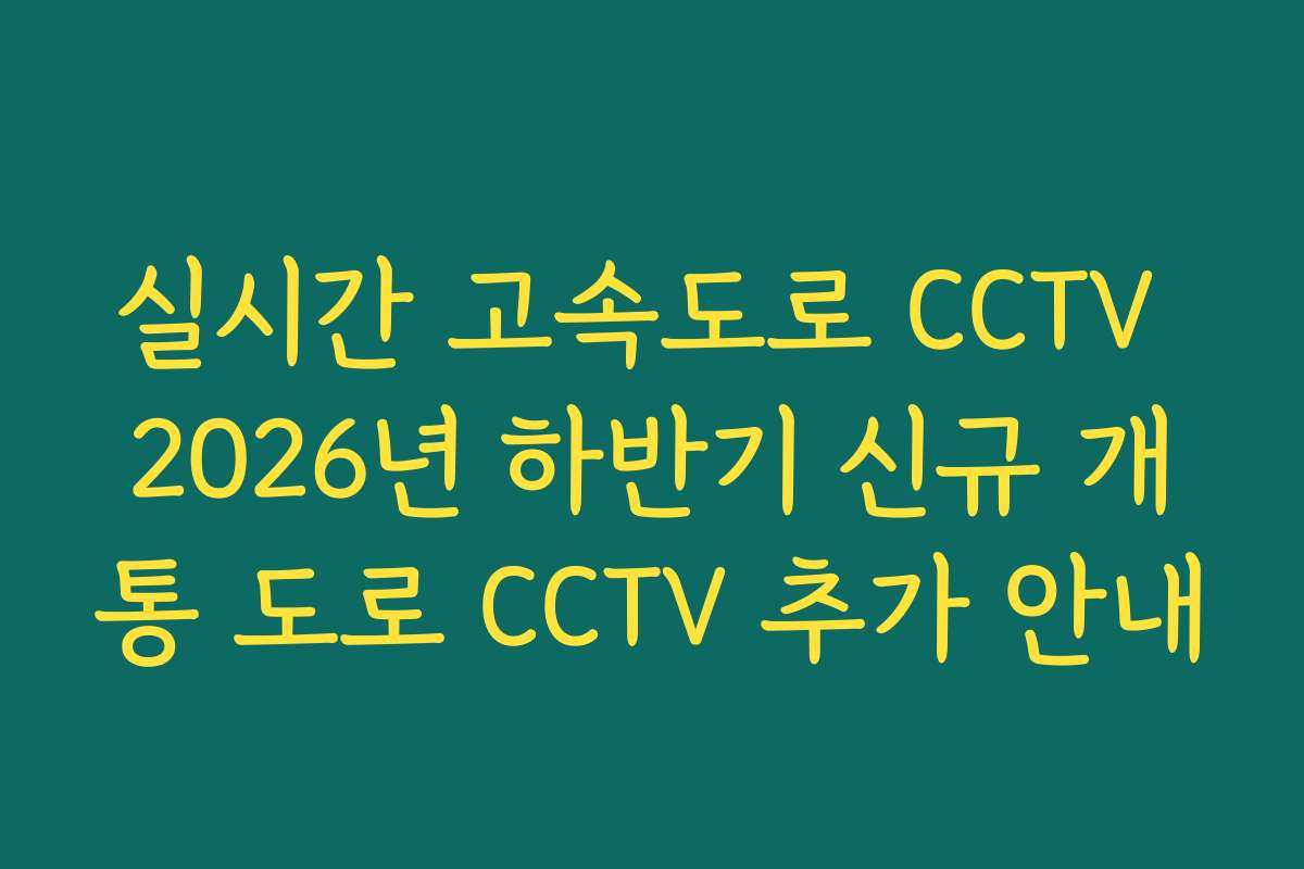 실시간 고속도로 CCTV 2026년 하반기 신규 개통 도로 CCTV 추가 안내