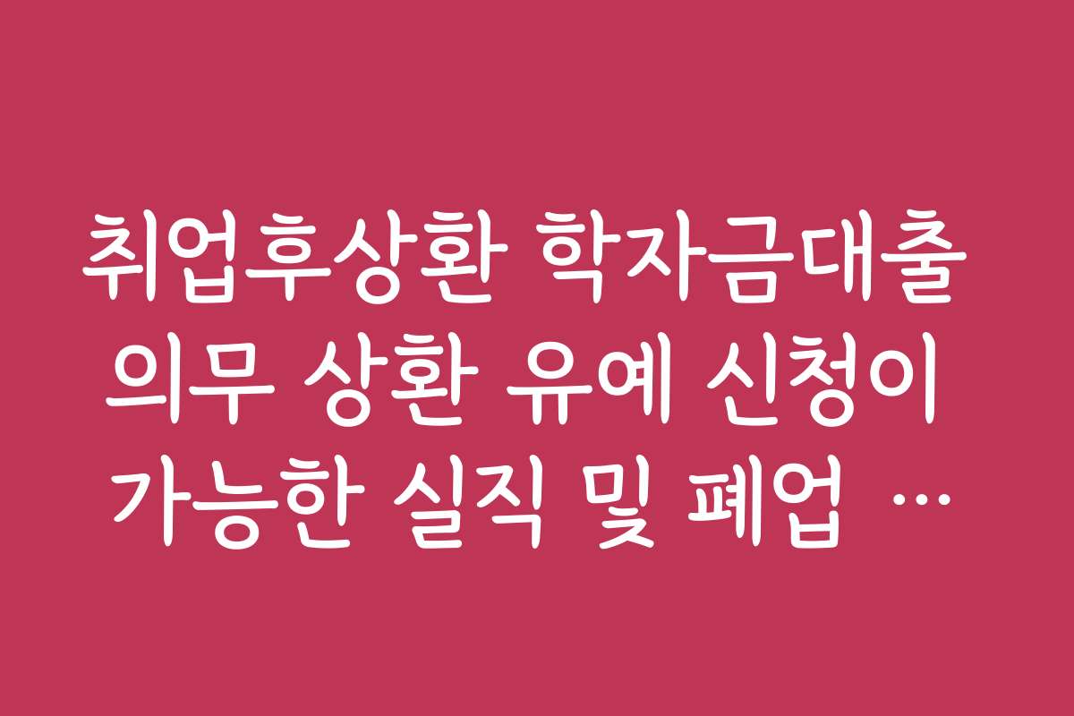 취업후상환 학자금대출 의무 상환 유예 신청이 가능한 실직 및 폐업 사유