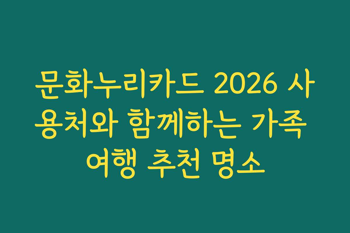 문화누리카드 2026 사용처와 함께하는 가족 여행 추천 명소