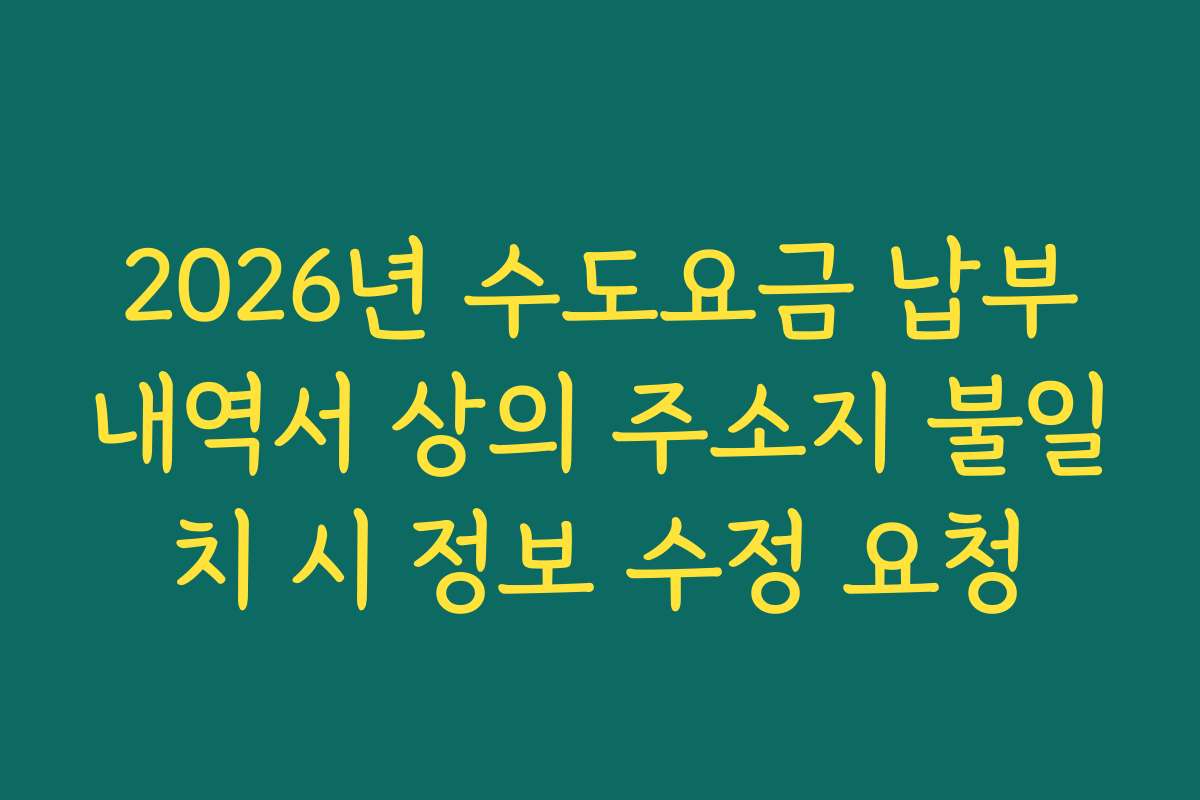 2026년 수도요금 납부내역서 상의 주소지 불일치 시 정보 수정 요청