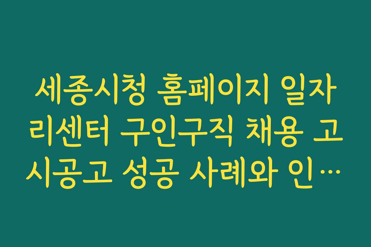 세종시청 홈페이지 일자리센터 구인구직 채용 고시공고 성공 사례와 인터뷰를 통한 노하우