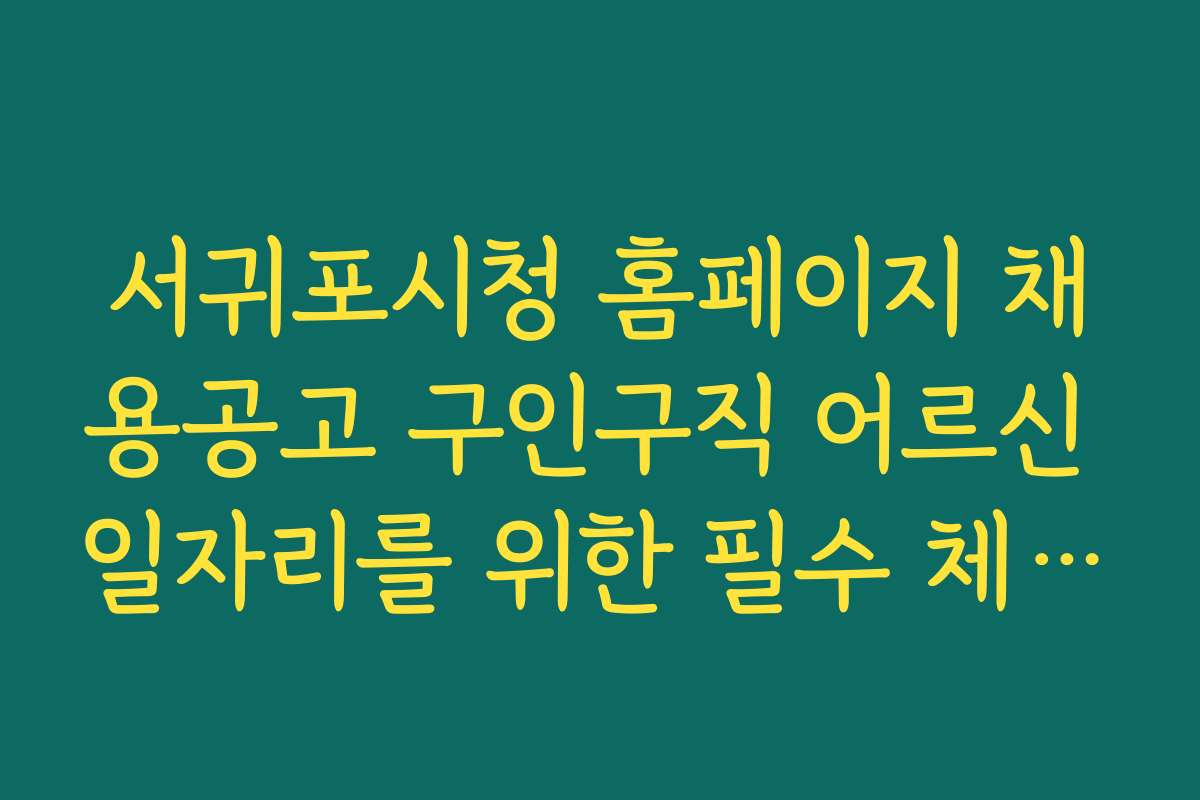 서귀포시청 홈페이지 채용공고 구인구직 어르신 일자리를 위한 필수 체크리스트와 준비 요령