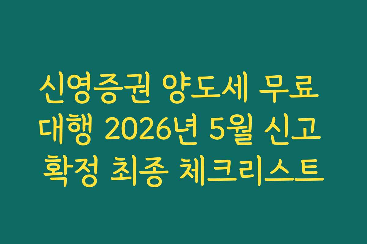 신영증권 양도세 무료 대행 2026년 5월 신고 확정 최종 체크리스트