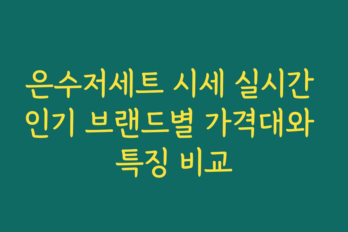 은수저세트 시세 실시간 인기 브랜드별 가격대와 특징 비교