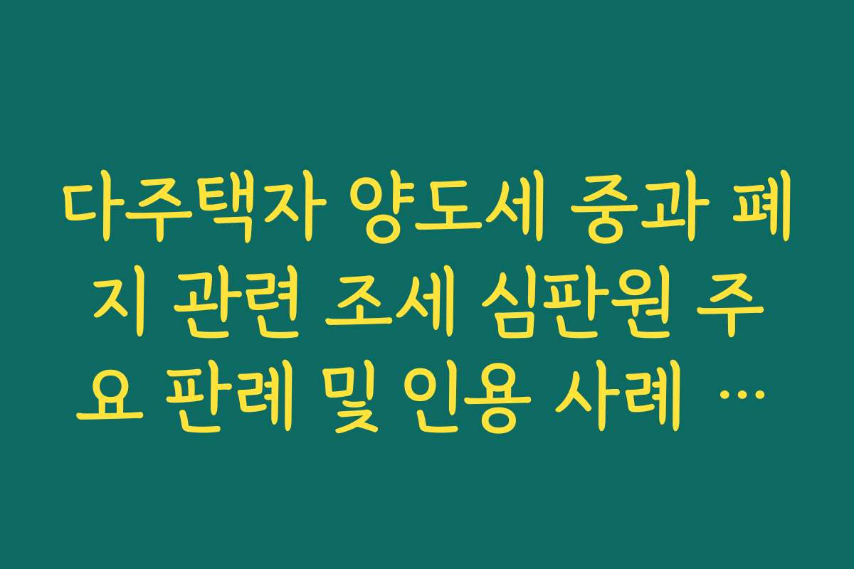 다주택자 양도세 중과 폐지 관련 조세 심판원 주요 판례 및 인용 사례 정리
