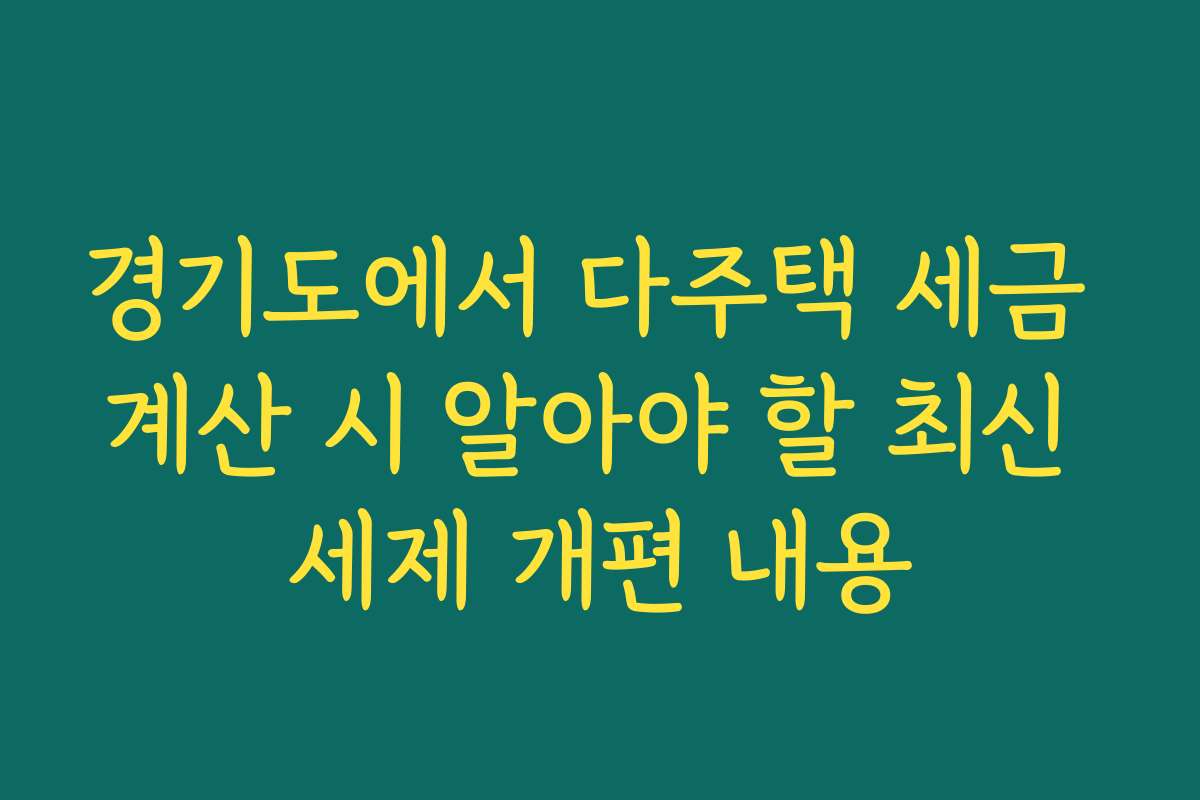 경기도에서 다주택 세금 계산 시 알아야 할 최신 세제 개편 내용