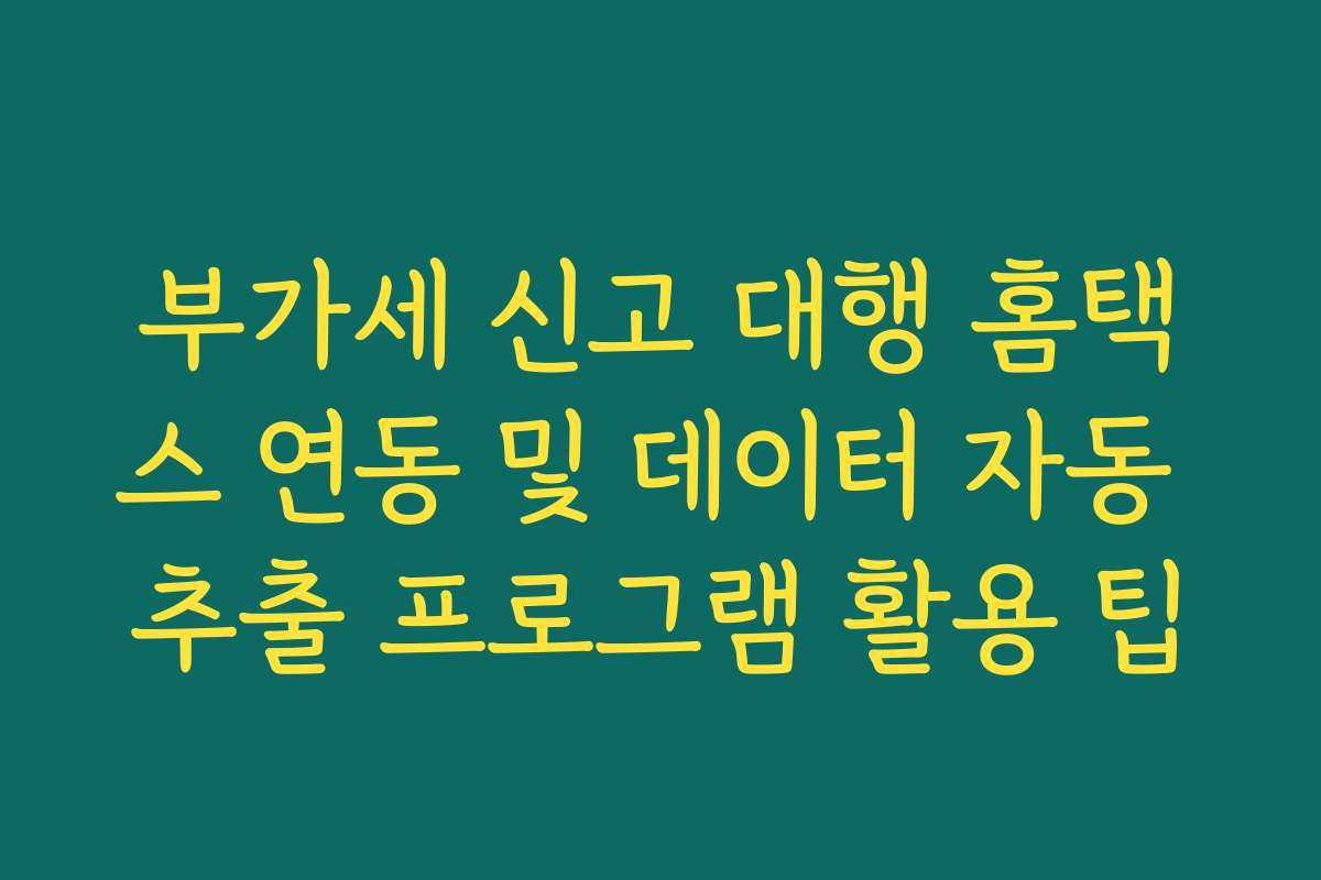 부가세 신고 대행 홈택스 연동 및 데이터 자동 추출 프로그램 활용 팁 부가세 신고 대행 홈택스 연동 및 데이터 자동 추출 프로그램 활용 팁