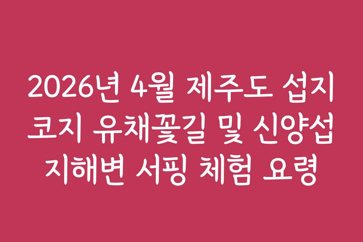 2026년 4월 제주도 섭지코지 유채꽃길 및 신양섭지해변 서핑 체험 요령