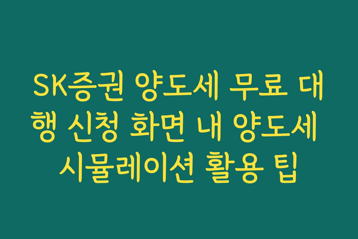 SK증권 양도세 무료 대행 신청 화면 내 양도세 시뮬레이션 활용 팁