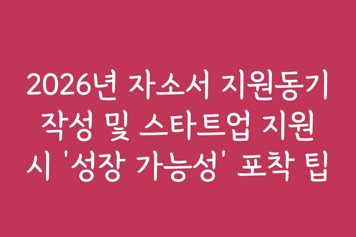 2026년 자소서 지원동기 작성 및 스타트업 지원 시 ‘성장 가능성’ 포착 팁 2026년 자소서 지원동기 작성 및 스타트업 지원 시 ‘성장 가능성’ 포착 팁