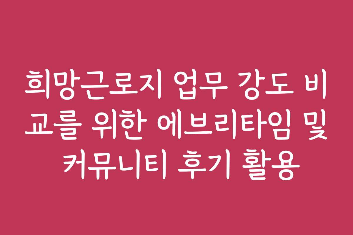 희망근로지 업무 강도 비교를 위한 에브리타임 및 커뮤니티 후기 활용