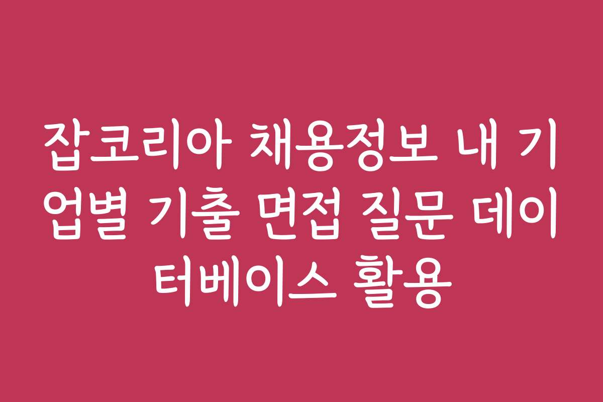 잡코리아 채용정보 내 기업별 기출 면접 질문 데이터베이스 활용