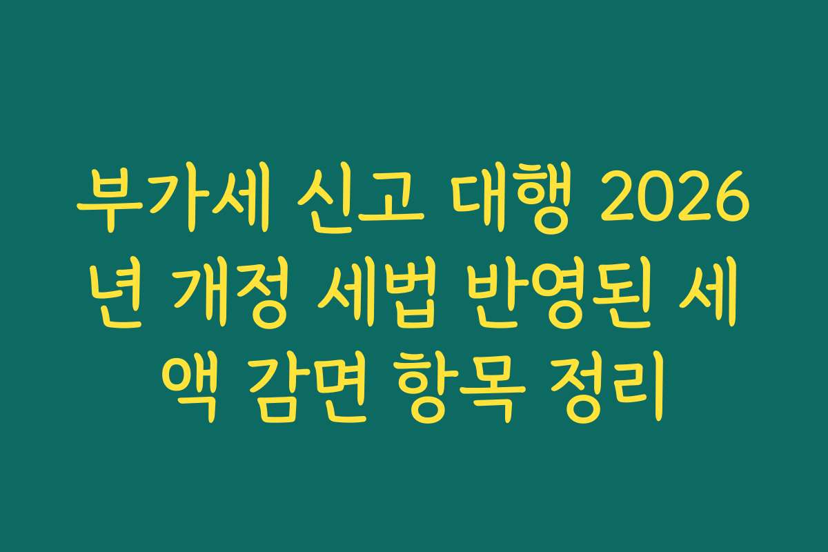 부가세 신고 대행 2026년 개정 세법 반영된 세액 감면 항목 정리 부가세 신고 대행 2026년 개정 세법 반영된 세액 감면 항목 정리