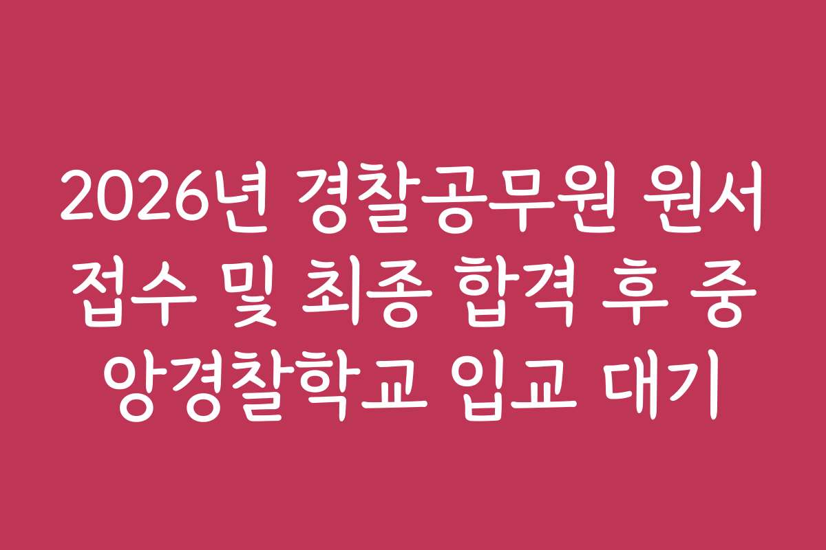 2026년 경찰공무원 원서접수 및 최종 합격 후 중앙경찰학교 입교 대기 2026년 경찰공무원 원서접수 및 최종 합격 후 중앙경찰학교 입교 대기