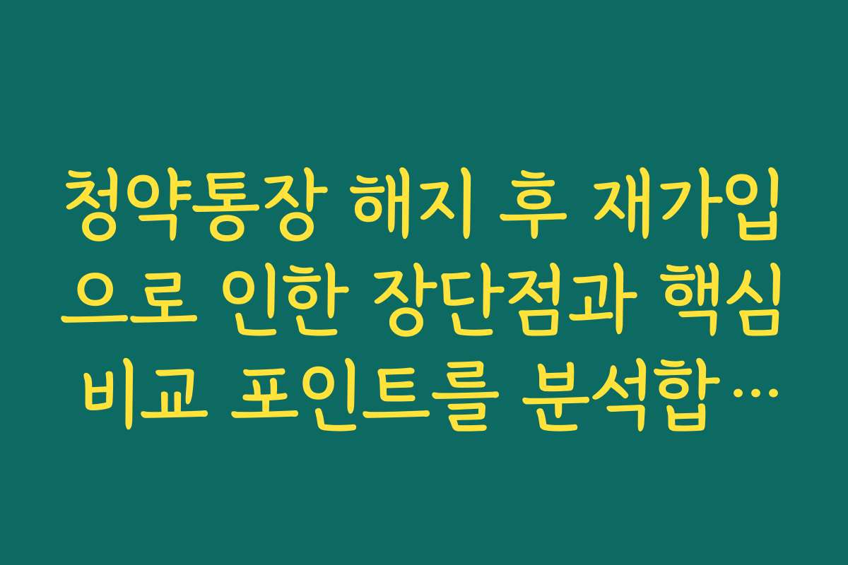 청약통장 해지 후 재가입으로 인한 장단점과 핵심 비교 포인트를 분석합니다