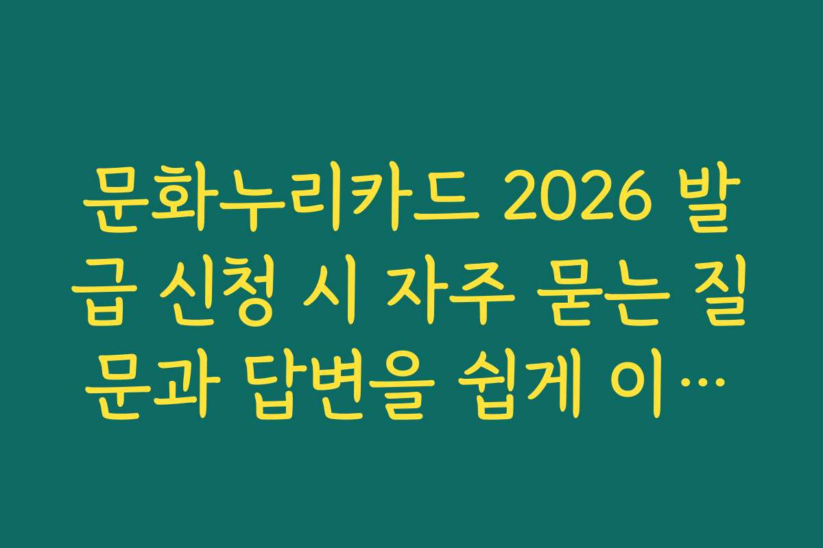 문화누리카드 2026 발급 신청 시 자주 묻는 질문과 답변을 쉽게 이해할 수 있게 정리했어요