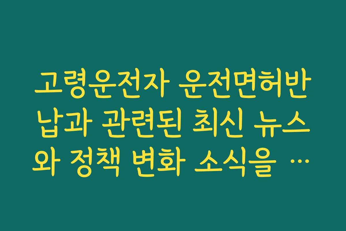 고령운전자 운전면허반납과 관련된 최신 뉴스와 정책 변화 소식을 전해드립니다