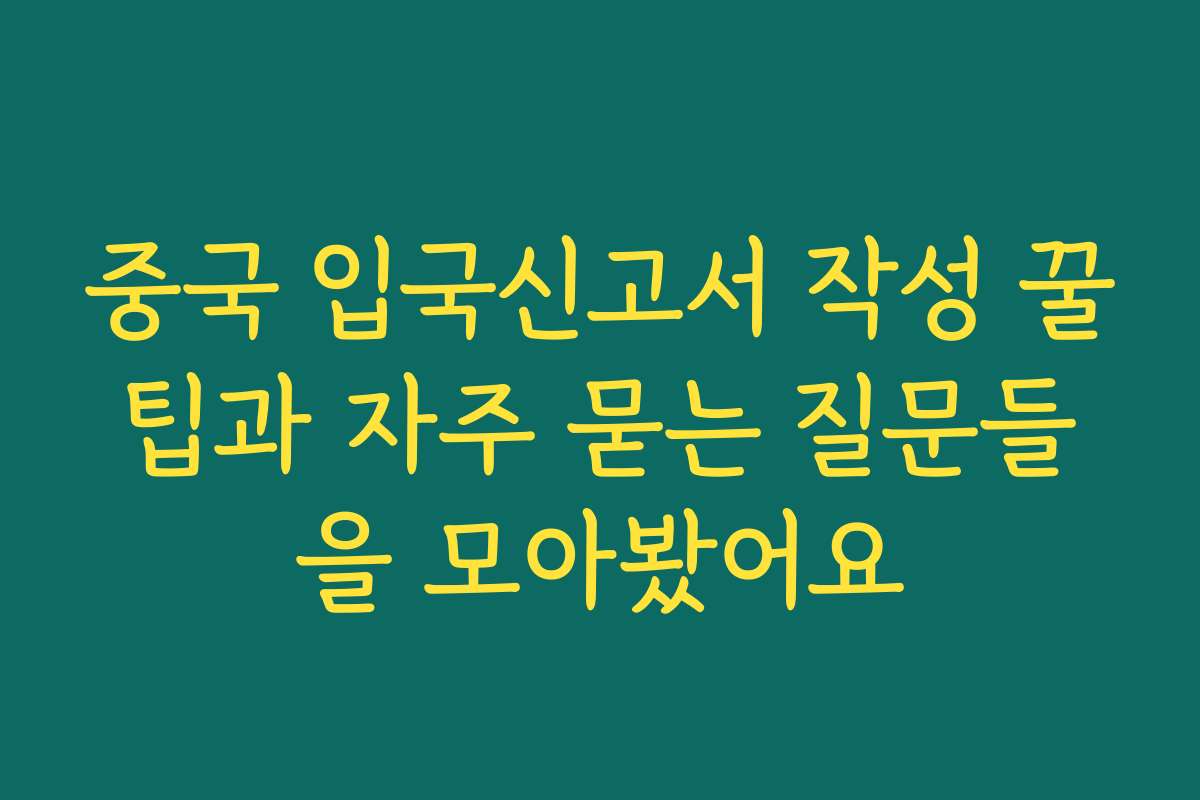 중국 입국신고서 작성 꿀팁과 자주 묻는 질문들을 모아봤어요