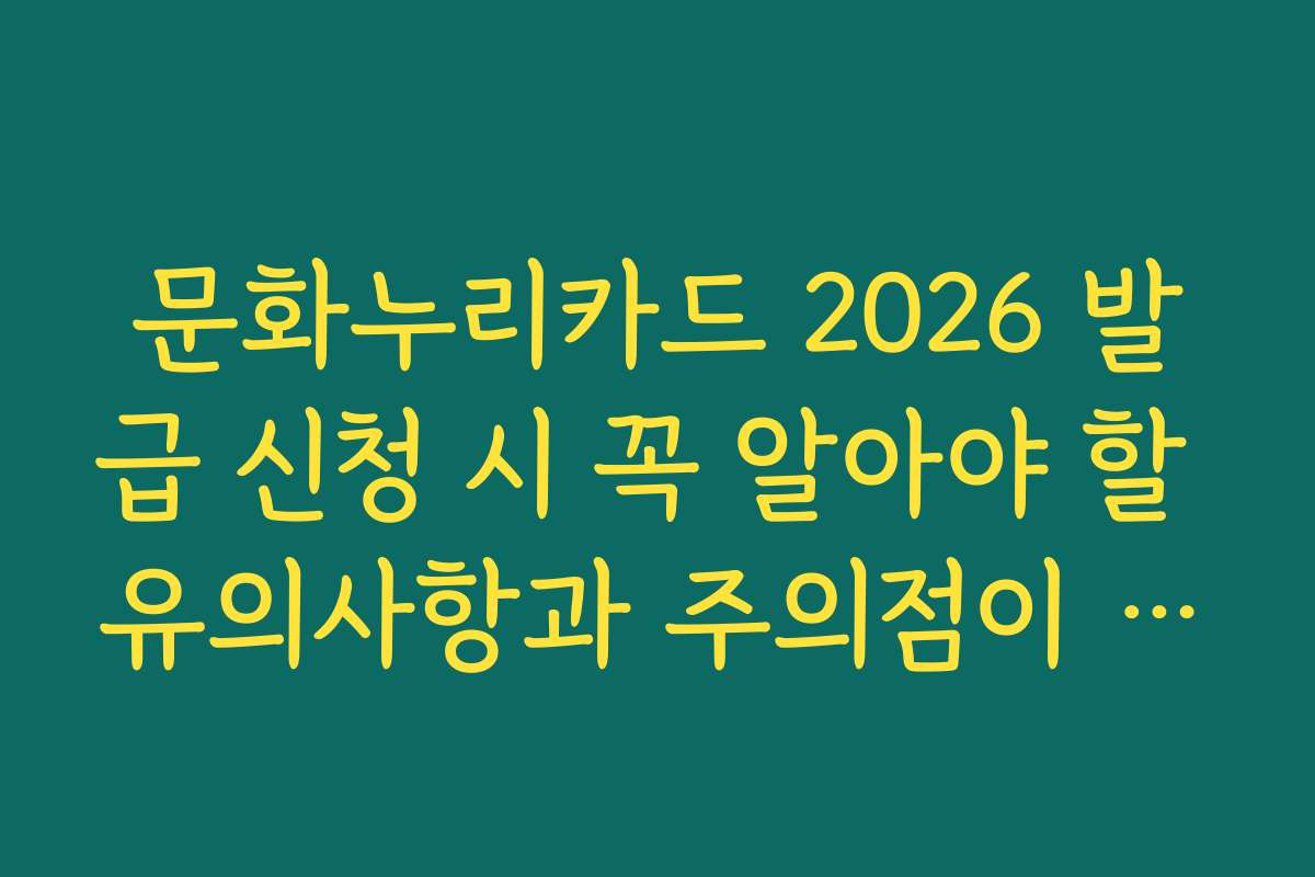 문화누리카드 2026 발급 신청 시 꼭 알아야 할 유의사항과 주의점이 무엇인가요